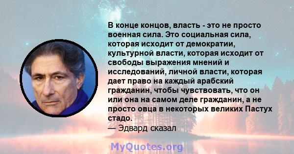 В конце концов, власть - это не просто военная сила. Это социальная сила, которая исходит от демократии, культурной власти, которая исходит от свободы выражения мнений и исследований, личной власти, которая дает право