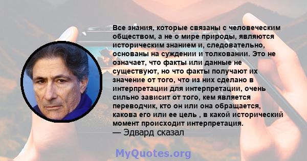 Все знания, которые связаны с человеческим обществом, а не о мире природы, являются историческим знанием и, следовательно, основаны на суждении и толковании. Это не означает, что факты или данные не существуют, но что