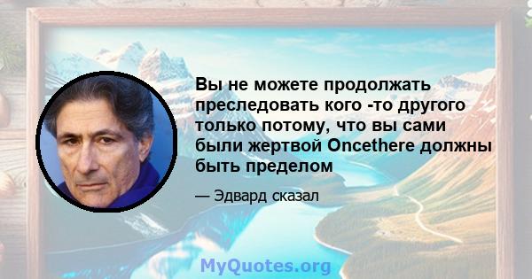 Вы не можете продолжать преследовать кого -то другого только потому, что вы сами были жертвой Oncethere должны быть пределом