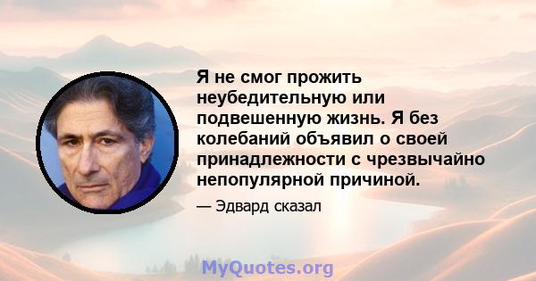 Я не смог прожить неубедительную или подвешенную жизнь. Я без колебаний объявил о своей принадлежности с чрезвычайно непопулярной причиной.