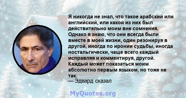 Я никогда не знал, что такое арабский или английский, или какой из них был действительно моим вне сомнения. Однако я знаю, что они всегда были вместе в моей жизни, один резонируя в другой, иногда по иронии судьбы,