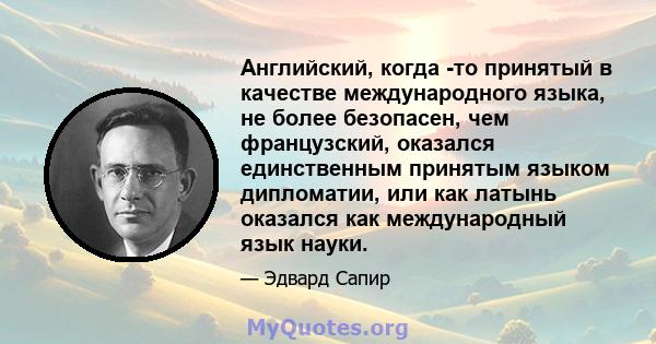 Английский, когда -то принятый в качестве международного языка, не более безопасен, чем французский, оказался единственным принятым языком дипломатии, или как латынь оказался как международный язык науки.