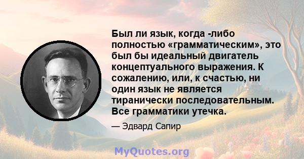 Был ли язык, когда -либо полностью «грамматическим», это был бы идеальный двигатель концептуального выражения. К сожалению, или, к счастью, ни один язык не является тиранически последовательным. Все грамматики утечка.