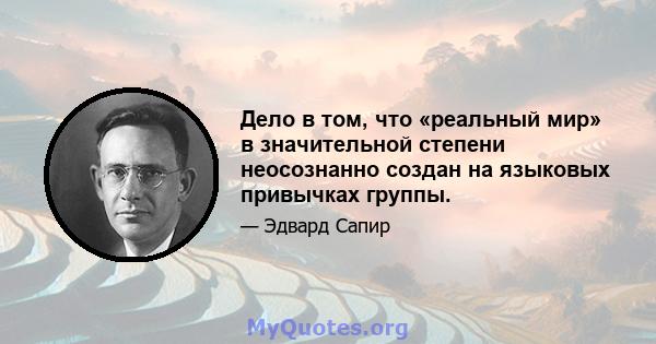 Дело в том, что «реальный мир» в значительной степени неосознанно создан на языковых привычках группы.