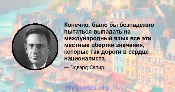 Конечно, было бы безнадежно пытаться выпадать на международный язык все эти местные обертки значения, которые так дороги в сердце националиста.