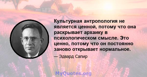 Культурная антропология не является ценной, потому что она раскрывает архаику в психологическом смысле. Это ценно, потому что он постоянно заново открывает нормальное.