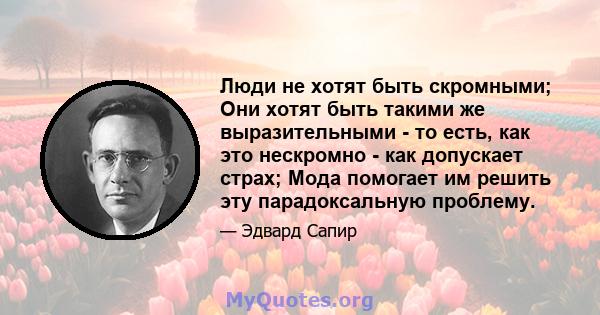 Люди не хотят быть скромными; Они хотят быть такими же выразительными - то есть, как это нескромно - как допускает страх; Мода помогает им решить эту парадоксальную проблему.