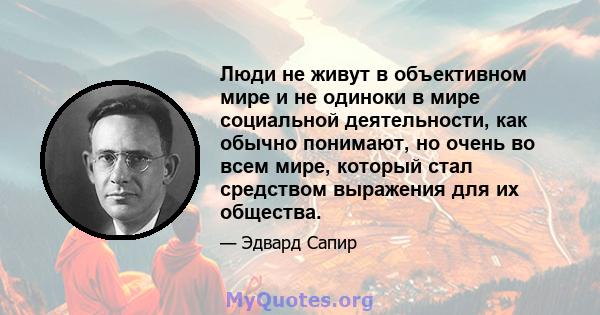 Люди не живут в объективном мире и не одиноки в мире социальной деятельности, как обычно понимают, но очень во всем мире, который стал средством выражения для их общества.