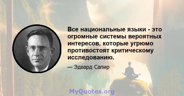 Все национальные языки - это огромные системы вероятных интересов, которые угрюмо противостоят критическому исследованию.