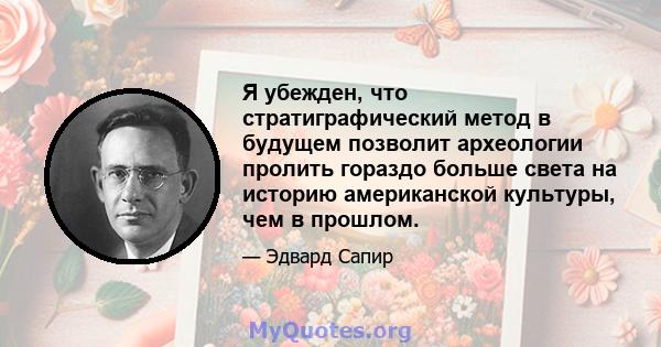 Я убежден, что стратиграфический метод в будущем позволит археологии пролить гораздо больше света на историю американской культуры, чем в прошлом.