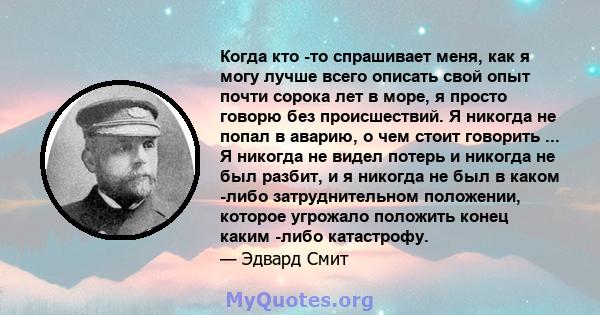 Когда кто -то спрашивает меня, как я могу лучше всего описать свой опыт почти сорока лет в море, я просто говорю без происшествий. Я никогда не попал в аварию, о чем стоит говорить ... Я никогда не видел потерь и