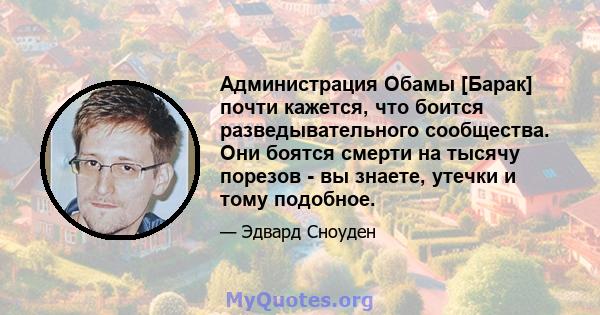 Администрация Обамы [Барак] почти кажется, что боится разведывательного сообщества. Они боятся смерти на тысячу порезов - вы знаете, утечки и тому подобное.