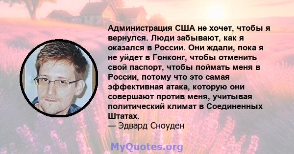 Администрация США не хочет, чтобы я вернулся. Люди забывают, как я оказался в России. Они ждали, пока я не уйдет в Гонконг, чтобы отменить свой паспорт, чтобы поймать меня в России, потому что это самая эффективная