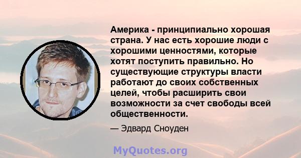 Америка - принципиально хорошая страна. У нас есть хорошие люди с хорошими ценностями, которые хотят поступить правильно. Но существующие структуры власти работают до своих собственных целей, чтобы расширить свои