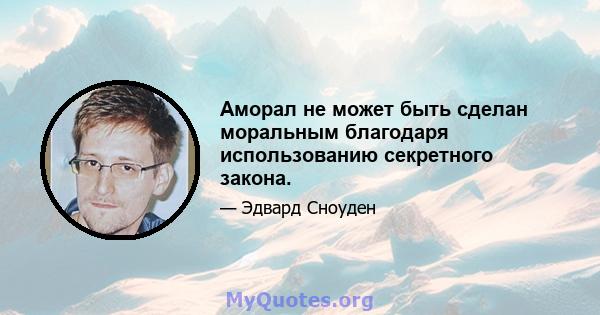 Аморал не может быть сделан моральным благодаря использованию секретного закона.