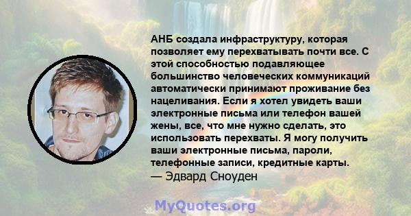 АНБ создала инфраструктуру, которая позволяет ему перехватывать почти все. С этой способностью подавляющее большинство человеческих коммуникаций автоматически принимают проживание без нацеливания. Если я хотел увидеть