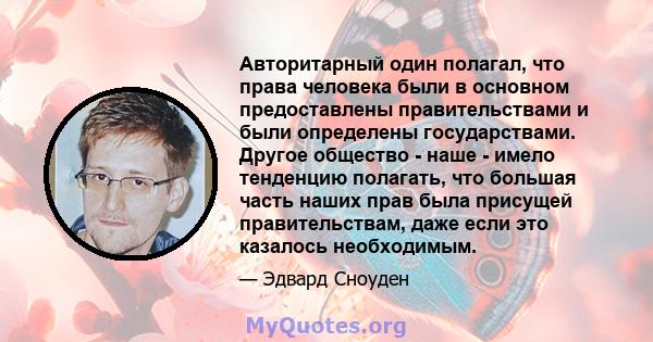 Авторитарный один полагал, что права человека были в основном предоставлены правительствами и были определены государствами. Другое общество - наше - имело тенденцию полагать, что большая часть наших прав была присущей