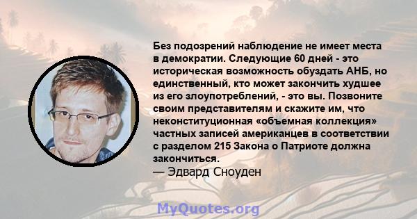 Без подозрений наблюдение не имеет места в демократии. Следующие 60 дней - это историческая возможность обуздать АНБ, но единственный, кто может закончить худшее из его злоупотреблений, - это вы. Позвоните своим