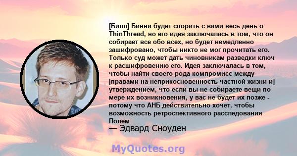 [Билл] Бинни будет спорить с вами весь день о ThinThread, но его идея заключалась в том, что он собирает все обо всех, но будет немедленно зашифровано, чтобы никто не мог прочитать его. Только суд может дать чиновникам