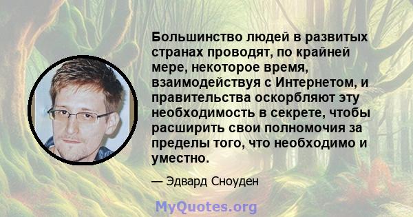 Большинство людей в развитых странах проводят, по крайней мере, некоторое время, взаимодействуя с Интернетом, и правительства оскорбляют эту необходимость в секрете, чтобы расширить свои полномочия за пределы того, что