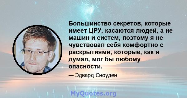 Большинство секретов, которые имеет ЦРУ, касаются людей, а не машин и систем, поэтому я не чувствовал себя комфортно с раскрытиями, которые, как я думал, мог бы любому опасности.