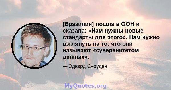 [Бразилия] пошла в ООН и сказала: «Нам нужны новые стандарты для этого». Нам нужно взглянуть на то, что они называют «суверенитетом данных».