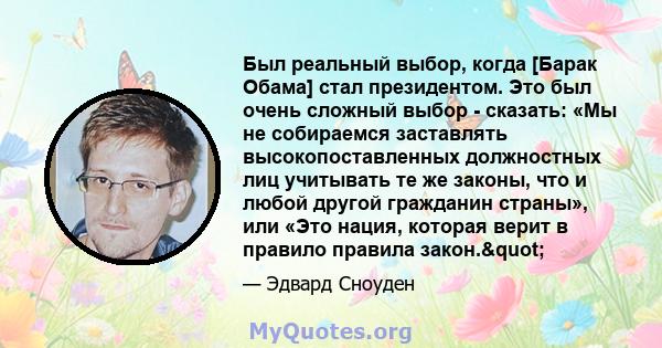 Был реальный выбор, когда [Барак Обама] стал президентом. Это был очень сложный выбор - сказать: «Мы не собираемся заставлять высокопоставленных должностных лиц учитывать те же законы, что и любой другой гражданин