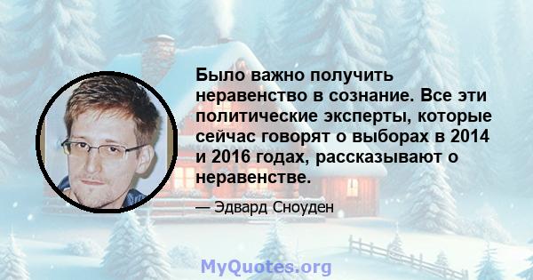 Было важно получить неравенство в сознание. Все эти политические эксперты, которые сейчас говорят о выборах в 2014 и 2016 годах, рассказывают о неравенстве.