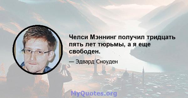 Челси Мэннинг получил тридцать пять лет тюрьмы, а я еще свободен.