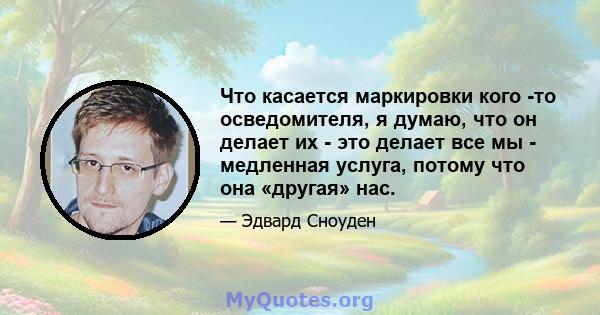 Что касается маркировки кого -то осведомителя, я думаю, что он делает их - это делает все мы - медленная услуга, потому что она «другая» нас.