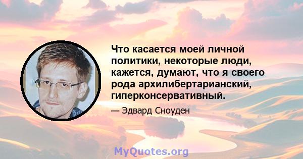 Что касается моей личной политики, некоторые люди, кажется, думают, что я своего рода архилибертарианский, гиперконсервативный.