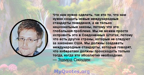 Что нам нужно сделать, так это то, что нам нужно создать новые международные стандарты поведения, а не только национальные законы, потому что это глобальная проблема. Мы не можем просто исправить это в Соединенных