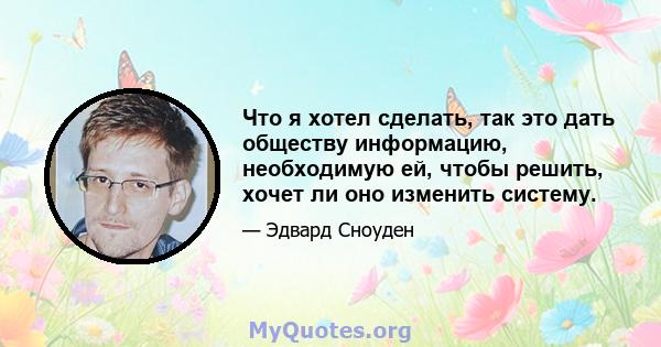 Что я хотел сделать, так это дать обществу информацию, необходимую ей, чтобы решить, хочет ли оно изменить систему.