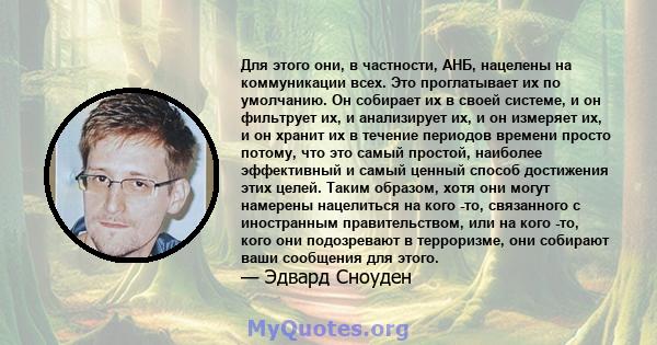 Для этого они, в частности, АНБ, нацелены на коммуникации всех. Это проглатывает их по умолчанию. Он собирает их в своей системе, и он фильтрует их, и анализирует их, и он измеряет их, и он хранит их в течение периодов