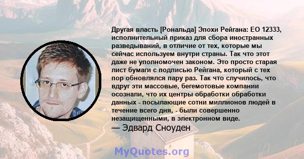 Другая власть [Рональда] Эпохи Рейгана: EO 12333, исполнительный приказ для сбора иностранных разведываний, в отличие от тех, которые мы сейчас используем внутри страны. Так что этот даже не уполномочен законом. Это