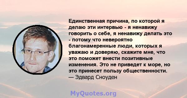 Единственная причина, по которой я делаю эти интервью - я ненавижу говорить о себе, я ненавижу делать это - потому что невероятно благонамеренные люди, которых я уважаю и доверяю, скажите мне, что это поможет внести