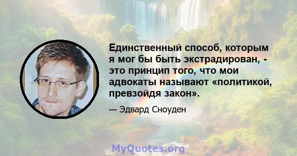 Единственный способ, которым я мог бы быть экстрадирован, - это принцип того, что мои адвокаты называют «политикой, превзойдя закон».