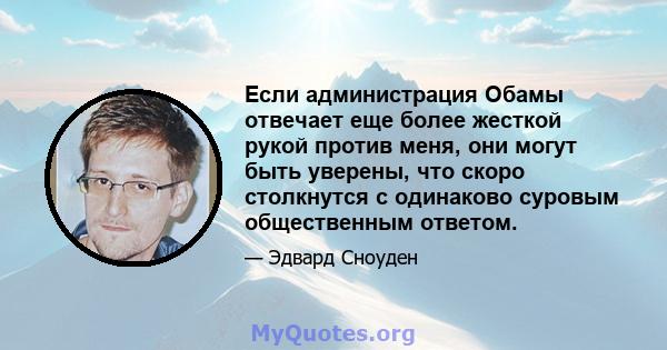 Если администрация Обамы отвечает еще более жесткой рукой против меня, они могут быть уверены, что скоро столкнутся с одинаково суровым общественным ответом.