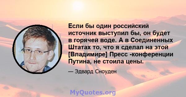 Если бы один российский источник выступил бы, он будет в горячей воде. А в Соединенных Штатах то, что я сделал на этой [Владимире] Пресс -конференции Путина, не стоила цены.