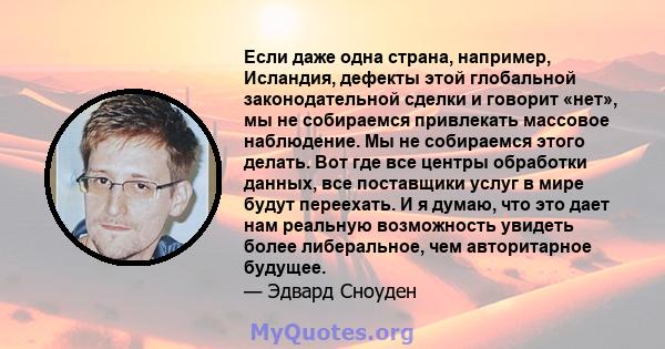 Если даже одна страна, например, Исландия, дефекты этой глобальной законодательной сделки и говорит «нет», мы не собираемся привлекать массовое наблюдение. Мы не собираемся этого делать. Вот где все центры обработки