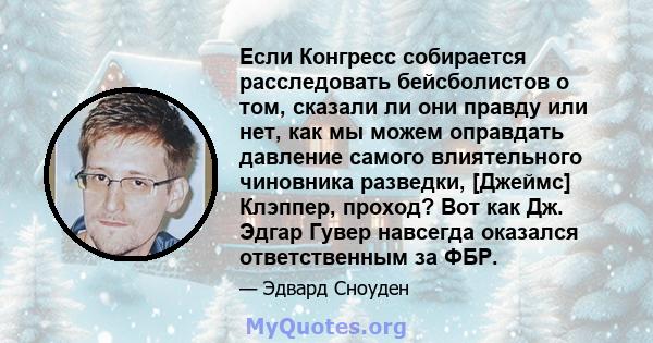 Если Конгресс собирается расследовать бейсболистов о том, сказали ли они правду или нет, как мы можем оправдать давление самого влиятельного чиновника разведки, [Джеймс] Клэппер, проход? Вот как Дж. Эдгар Гувер навсегда 