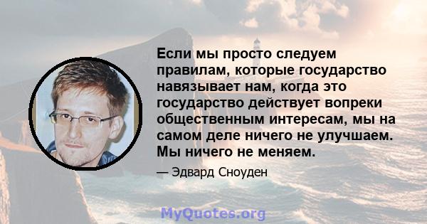 Если мы просто следуем правилам, которые государство навязывает нам, когда это государство действует вопреки общественным интересам, мы на самом деле ничего не улучшаем. Мы ничего не меняем.