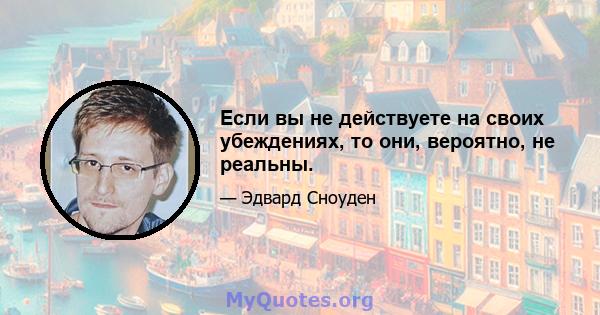 Если вы не действуете на своих убеждениях, то они, вероятно, не реальны.