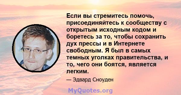 Если вы стремитесь помочь, присоединяйтесь к сообществу с открытым исходным кодом и боретесь за то, чтобы сохранить дух прессы и в Интернете свободным. Я был в самых темных уголках правительства, и то, чего они боятся,