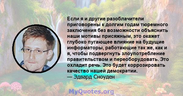 Если я и другие разоблачители приговорены к долгим годам тюремного заключения без возможности объяснить наши мотивы присяжным, это окажет глубоко пугающее влияние на будущие информаторы, работающие так же, как и я,