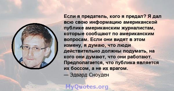 Если я предатель, кого я предал? Я дал всю свою информацию американской публике американским журналистам, которые сообщают по американским вопросам. Если они видят в этом измену, я думаю, что люди действительно должны