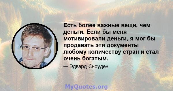 Есть более важные вещи, чем деньги. Если бы меня мотивировали деньги, я мог бы продавать эти документы любому количеству стран и стал очень богатым.