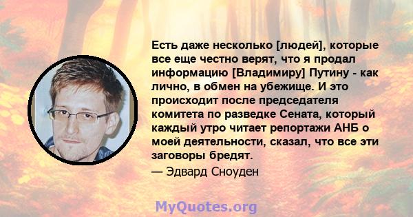 Есть даже несколько [людей], которые все еще честно верят, что я продал информацию [Владимиру] Путину - как лично, в обмен на убежище. И это происходит после председателя комитета по разведке Сената, который каждый утро 