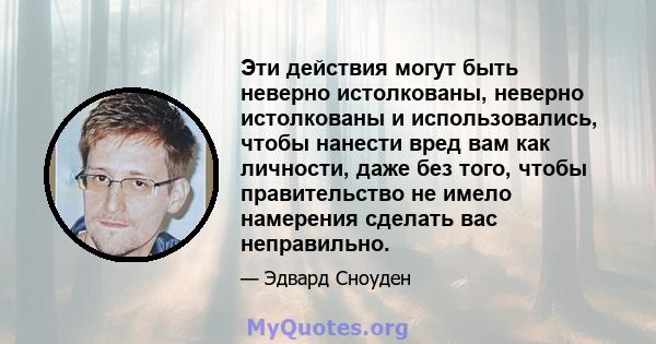 Эти действия могут быть неверно истолкованы, неверно истолкованы и использовались, чтобы нанести вред вам как личности, даже без того, чтобы правительство не имело намерения сделать вас неправильно.