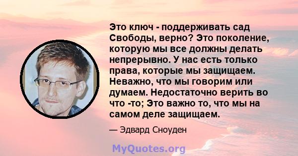 Это ключ - поддерживать сад Свободы, верно? Это поколение, которую мы все должны делать непрерывно. У нас есть только права, которые мы защищаем. Неважно, что мы говорим или думаем. Недостаточно верить во что -то; Это